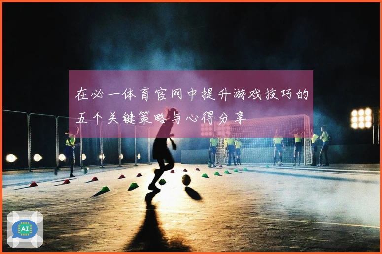 在必一体育官网中提升游戏技巧的五个关键策略与心得分享