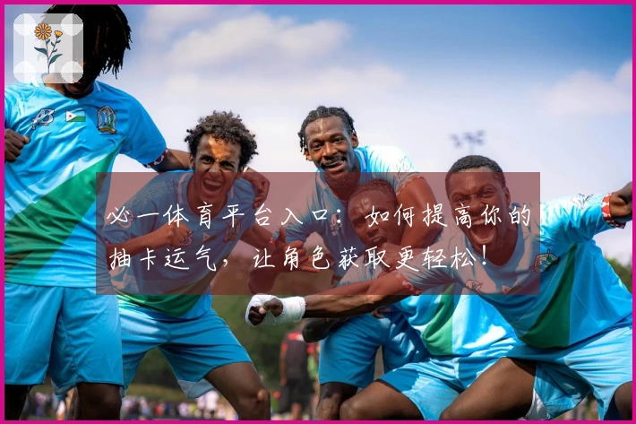 必一体育平台入口：如何提高你的抽卡运气，让角色获取更轻松！