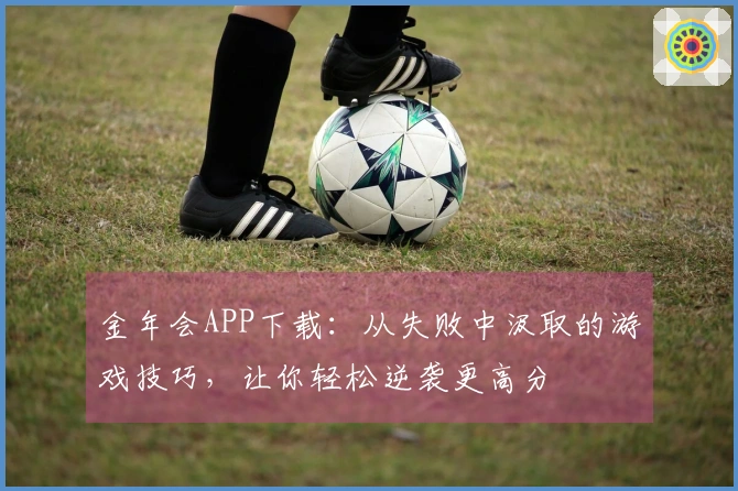 金年会APP下载:从失败中汲取的游戏技巧,让你轻松逆袭更高分