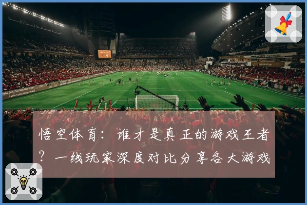 悟空体育：谁才是真正的游戏王者？一线玩家深度对比分享各大游戏更新体验