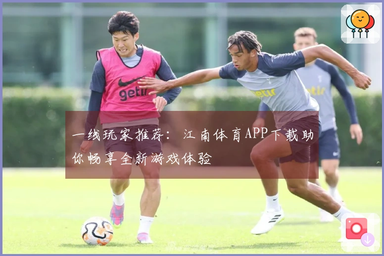 一线玩家推荐：江南体育APP下载助你畅享全新游戏体验