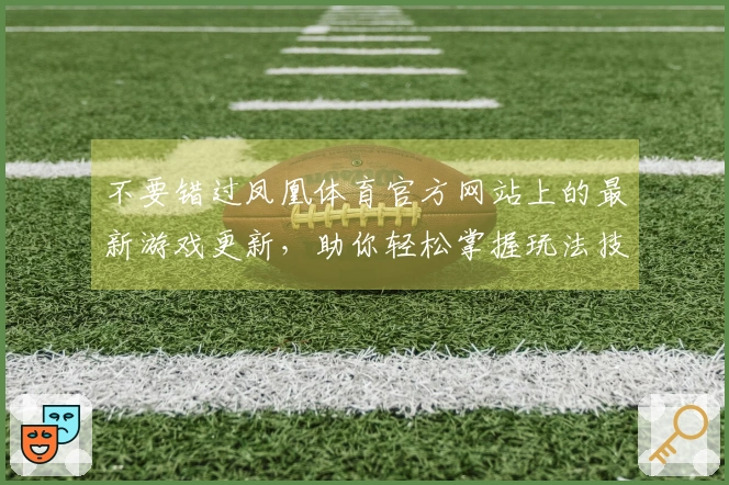 不要错过凤凰体育官方网站上的最新游戏更新，助你轻松掌握玩法技巧与攻略！
