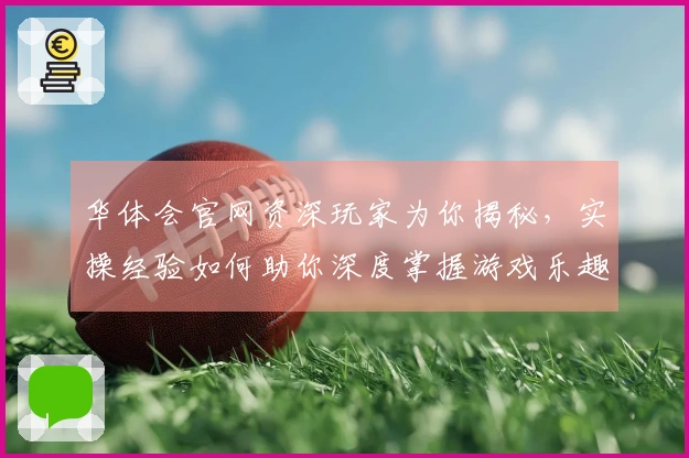 华体会官网资深玩家为你揭秘，实操经验如何助你深度掌握游戏乐趣与制胜之道