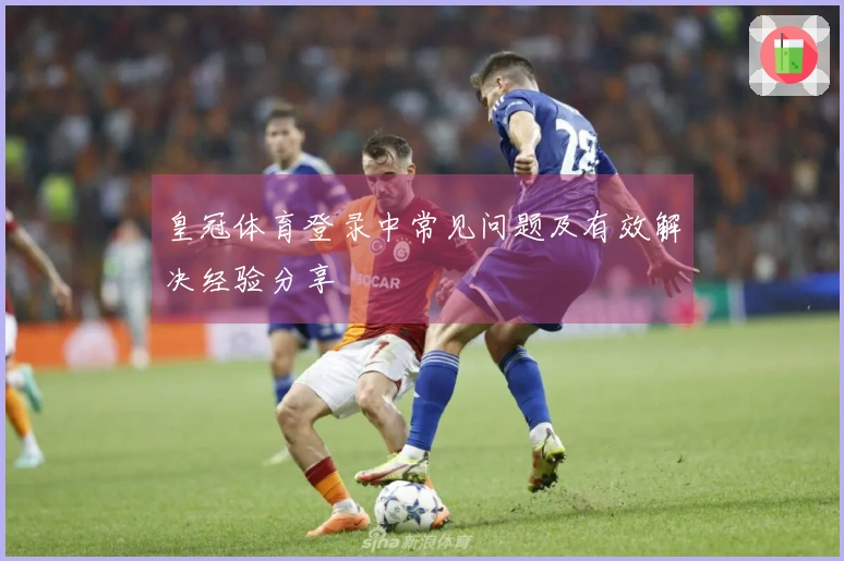 皇冠体育登录中常见问题及有效解决经验分享