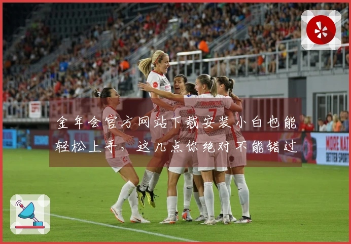 金年会官方网站下载安装小白也能轻松上手，这几点你绝对不能错过