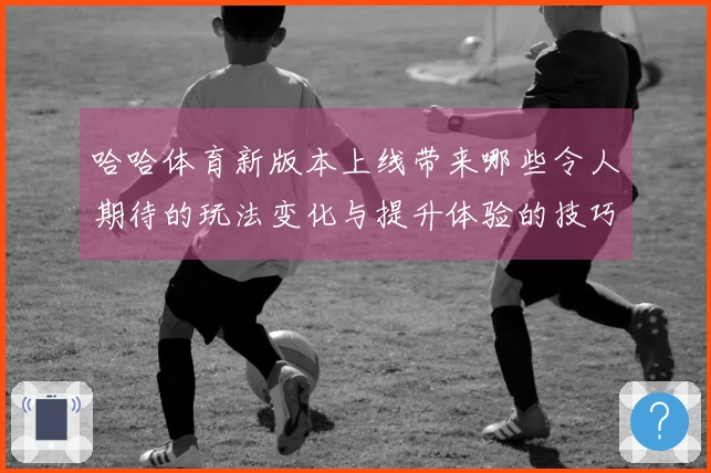 哈哈体育新版本上线带来哪些令人期待的玩法变化与提升体验的技巧？
