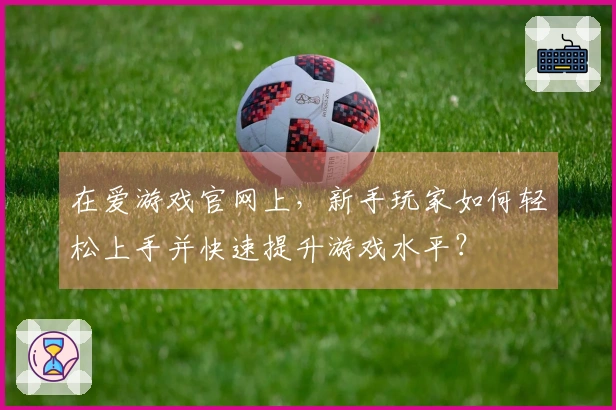 在爱游戏官网上，新手玩家如何轻松上手并快速提升游戏水平？