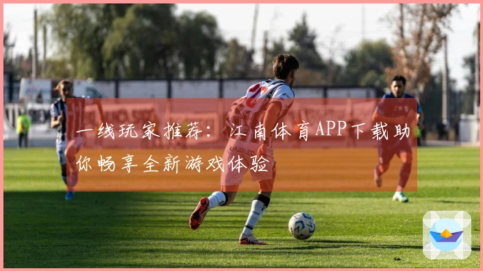 一线玩家推荐：江南体育APP下载助你畅享全新游戏体验