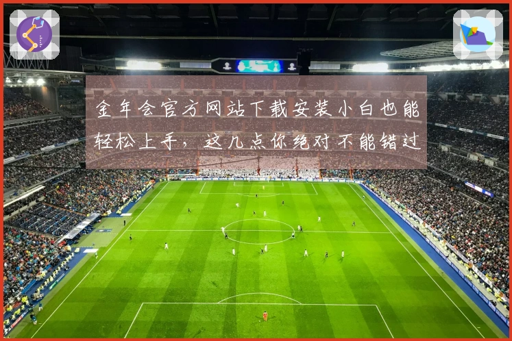 金年会官方网站下载安装小白也能轻松上手，这几点你绝对不能错过