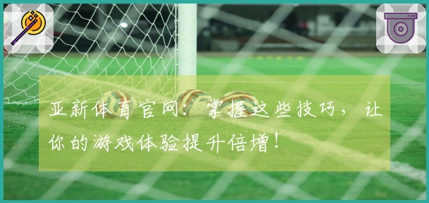 亚新体育官网：掌握这些技巧，让你的游戏体验提升倍增！