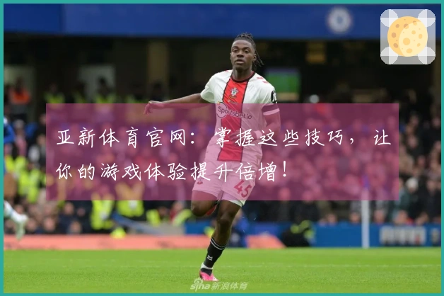 亚新体育官网：掌握这些技巧，让你的游戏体验提升倍增！