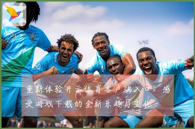 重新体验开云体育客户端入口，感受游戏下载的全新乐趣与变化