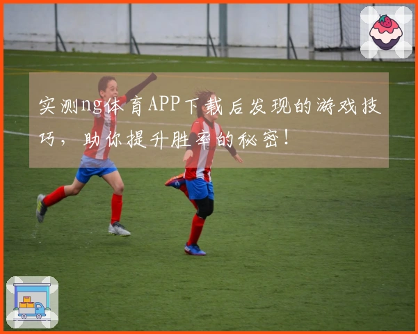 实测ng体育APP下载后发现的游戏技巧，助你提升胜率的秘密！