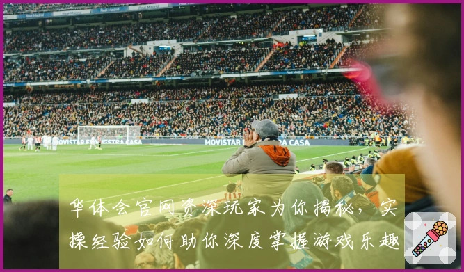 华体会官网资深玩家为你揭秘，实操经验如何助你深度掌握游戏乐趣与制胜之道