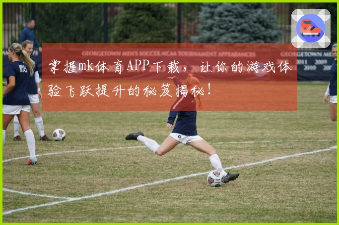 掌握mk体育APP下载,让你的游戏体验飞跃提升的秘笈揭秘!