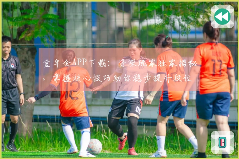 金年会APP下载：资深玩家独家揭秘，掌握核心技巧助你稳步提升段位