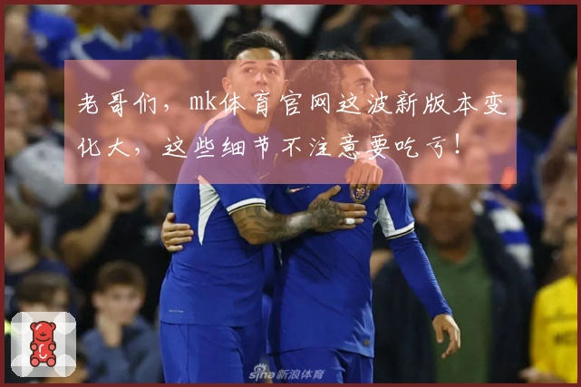 老哥们，mk体育官网这波新版本变化大，这些细节不注意要吃亏！
