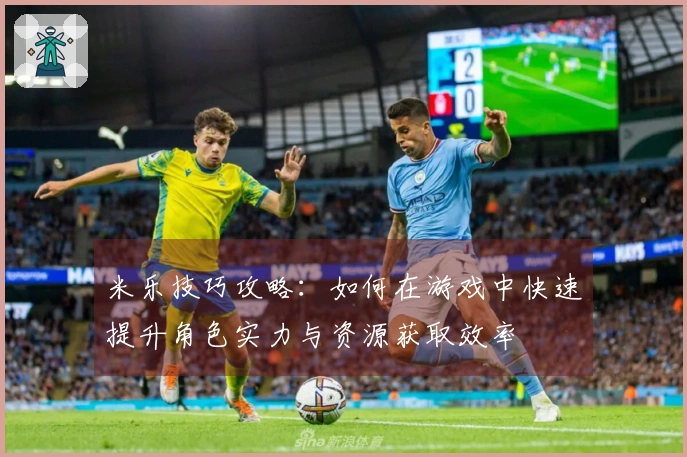 米乐技巧攻略：如何在游戏中快速提升角色实力与资源获取效率