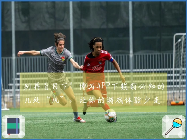 别再盲目下！博万APP下载前必知的几处“坑”，让你的游戏体验少走弯路