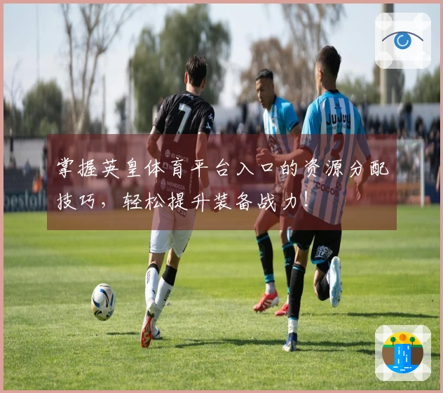 掌握英皇体育平台入口的资源分配技巧，轻松提升装备战力！