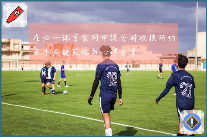 在必一体育官网中提升游戏技巧的五个关键策略与心得分享