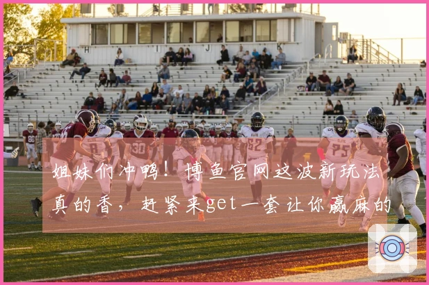 姐妹们冲鸭！博鱼官网这波新玩法真的香，赶紧来get一套让你赢麻的进阶技巧！