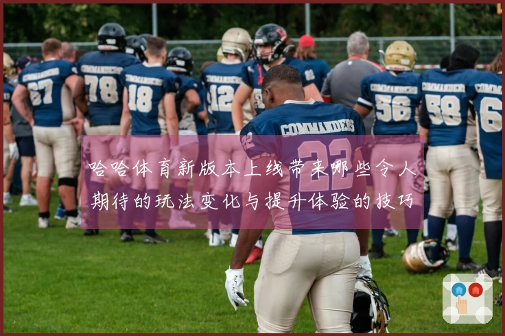 哈哈体育新版本上线带来哪些令人期待的玩法变化与提升体验的技巧？