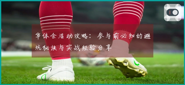 华体会活动攻略：参与前必知的避坑秘诀与实战经验分享