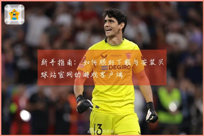 新手指南：如何顺利下载与安装买球站官网的游戏客户端