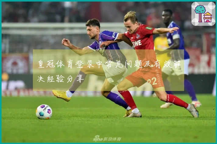 皇冠体育登录中常见问题及有效解决经验分享