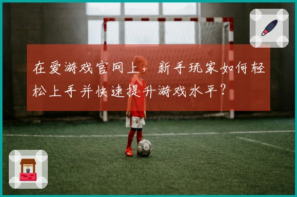 在爱游戏官网上，新手玩家如何轻松上手并快速提升游戏水平？